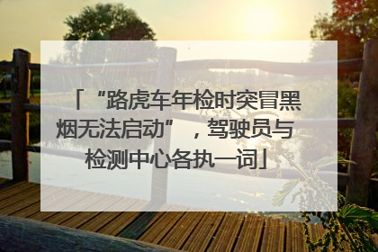 “路虎车年检时突冒黑烟无法启动”，驾驶员与检测中心各执一词
