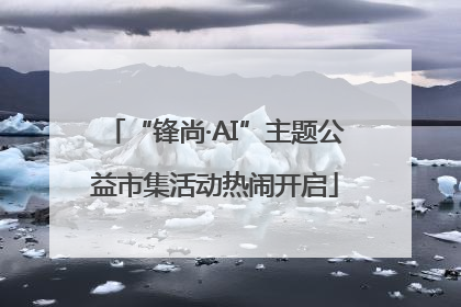 “锋尚·AI”主题公益市集活动热闹开启