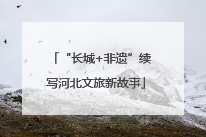 “长城+非遗”续写河北文旅新故事