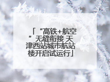 “高铁+航空”无缝衔接 天津西站城市航站楼开启试运行