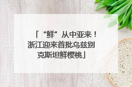 “鲜”从中亚来！浙江迎来首批乌兹别克斯坦鲜樱桃