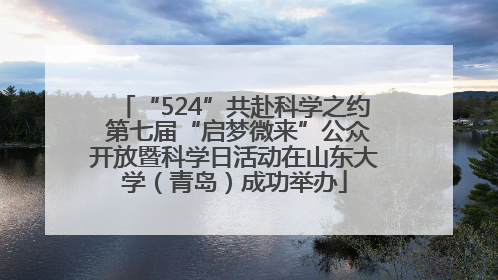 “524”共赴科学之约 第七届“启梦微来”公众开放暨科学日活动在山东大学（青岛）成功举办