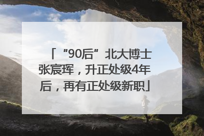 “90后”北大博士张宸珲，升正处级4年后，再有正处级新职