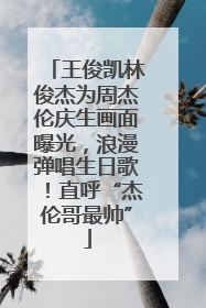 王俊凯林俊杰为周杰伦庆生画面曝光，浪漫弹唱生日歌！直呼“杰伦哥最帅”