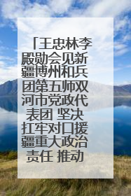 王忠林李殿勋会见新疆博州和兵团第五师双河市党政代表团 坚决扛牢对口援疆重大政治责任 推动双方实现优势互补务实合作