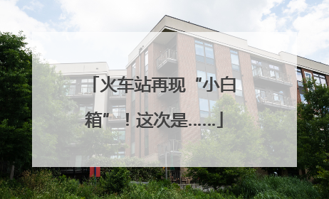 火车站再现“小白箱”！这次是……