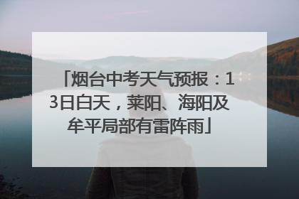 烟台中考天气预报：13日白天，莱阳、海阳及牟平局部有雷阵雨