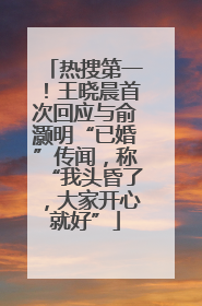 热搜第一！王晓晨首次回应与俞灏明“已婚”传闻，称“我头昏了，大家开心就好”