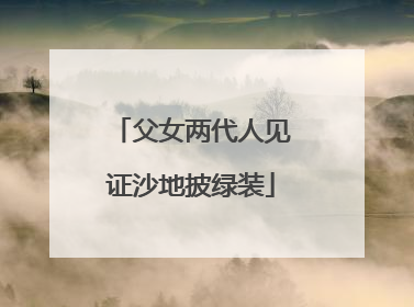 父女两代人见证沙地披绿装
