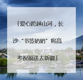 爱心跨越山河，长沙“书签奶奶”将高考祝福送去新疆