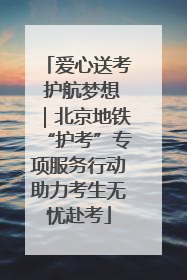 爱心送考 护航梦想｜北京地铁“护考”专项服务行动助力考生无忧赴考