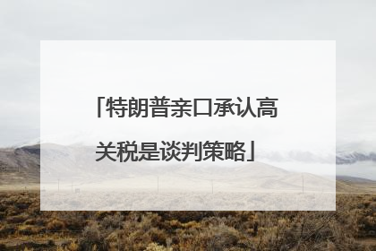 特朗普亲口承认高关税是谈判策略