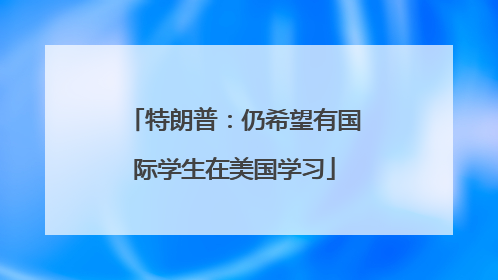 特朗普：仍希望有国际学生在美国学习