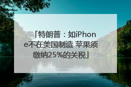 特朗普：如iPhone不在美国制造 苹果须缴纳25%的关税