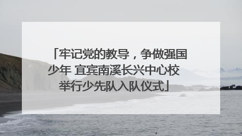 牢记党的教导，争做强国少年 宜宾南溪长兴中心校举行少先队入队仪式