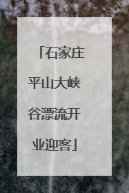 石家庄平山大峡谷漂流开业迎客