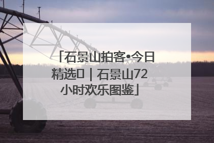 石景山拍客•今日精选⑲｜石景山72小时欢乐图鉴
