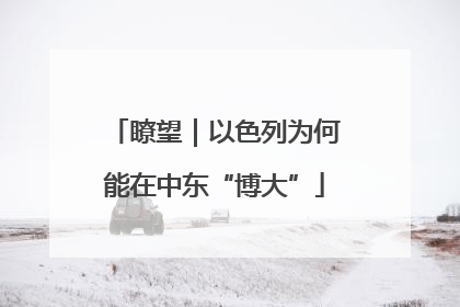 瞭望｜以色列为何能在中东“博大”
