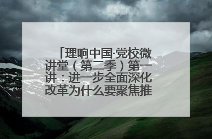 理响中国·党校微讲堂（第二季）第一讲：进一步全面深化改革为什么要聚焦推进中国式现代化
