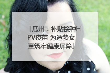 瓜州：补贴接种HPV疫苗 为适龄女童筑牢健康屏障