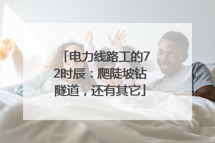 电力线路工的72时辰：爬陡坡钻隧道，还有其它