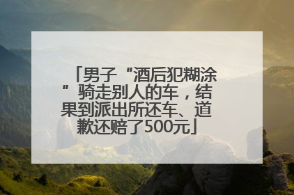 男子“酒后犯糊涂”骑走别人的车，结果到派出所还车、道歉还赔了500元
