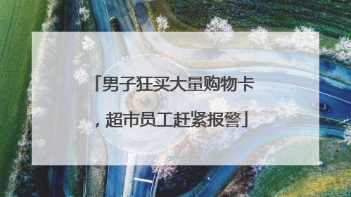 男子狂买大量购物卡，超市员工赶紧报警
