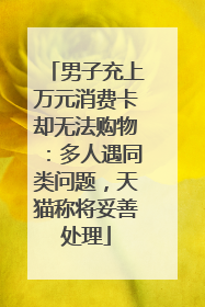 男子充上万元消费卡却无法购物：多人遇同类问题，天猫称将妥善处理