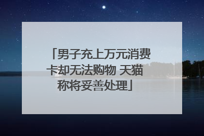男子充上万元消费卡却无法购物 天猫称将妥善处理