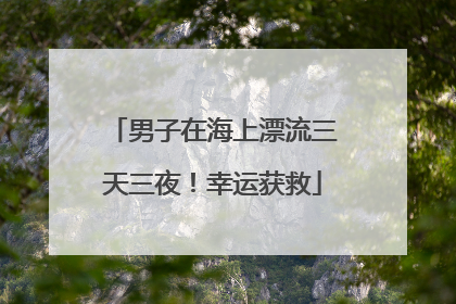 男子在海上漂流三天三夜！幸运获救