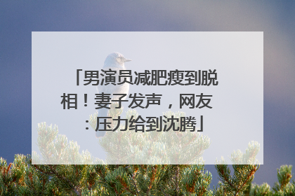 男演员减肥瘦到脱相！妻子发声，网友：压力给到沈腾