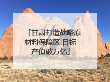 甘肃打造战略原材料保障区 目标产值破万亿