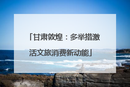 甘肃敦煌：多举措激活文旅消费新动能
