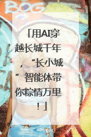 用AI穿越长城千年，“长小城”智能体带你粽情万里！