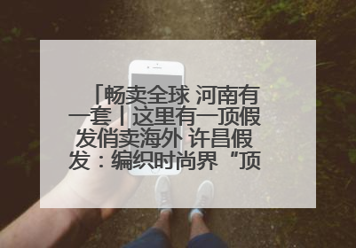 畅卖全球 河南有一套丨这里有一顶假发俏卖海外 许昌假发：编织时尚界“顶上艺术”