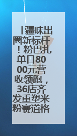 疆味出圈新标杆！粉巴扎单日8000元营收领跑，36店齐发重塑米粉赛道格局