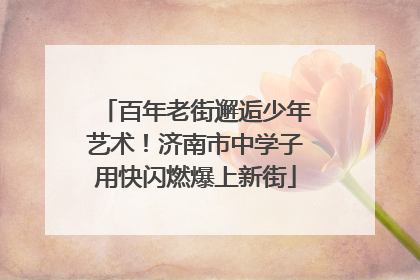 百年老街邂逅少年艺术！济南市中学子用快闪燃爆上新街