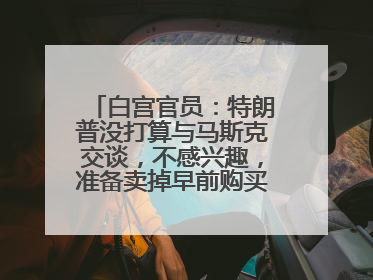 白宫官员：特朗普没打算与马斯克交谈，不感兴趣，准备卖掉早前购买的特斯拉