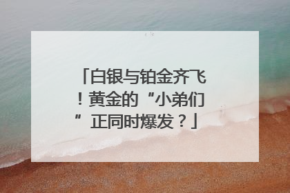 白银与铂金齐飞！黄金的“小弟们”正同时爆发？