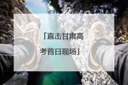 直击甘肃高考首日现场