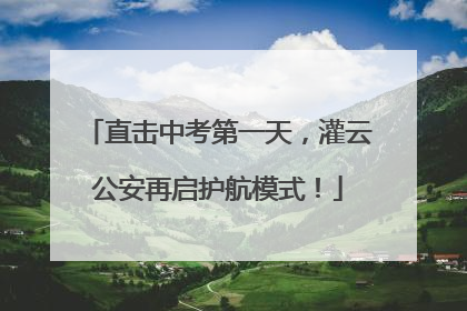 直击中考第一天，灌云公安再启护航模式！