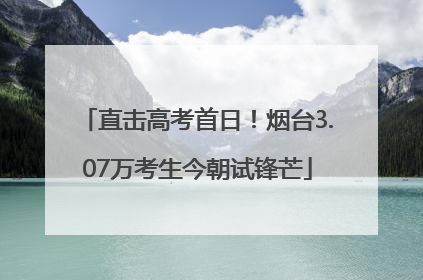 直击高考首日！烟台3.07万考生今朝试锋芒