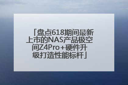盘点618期间最新上市的NAS产品极空间Z4Pro+硬件升级打造性能标杆