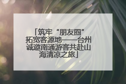 筑牢“朋友圈” 拓宽客源地——台州诚邀南通游客共赴山海清凉之旅