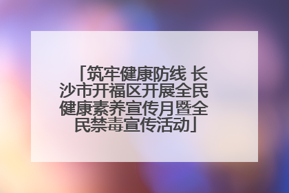 筑牢健康防线 长沙市开福区开展全民健康素养宣传月暨全民禁毒宣传活动