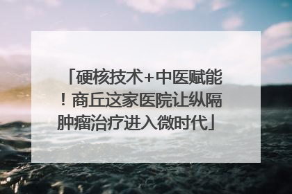 硬核技术+中医赋能！商丘这家医院让纵隔肿瘤治疗进入微时代