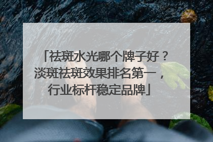 祛斑水光哪个牌子好？淡斑祛斑效果排名第一，行业标杆稳定品牌