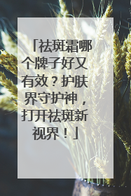祛斑霜哪个牌子好又有效？护肤界守护神，打开祛斑新视界！