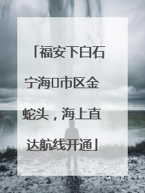 福安下白石宁海⇆市区金蛇头，海上直达航线开通