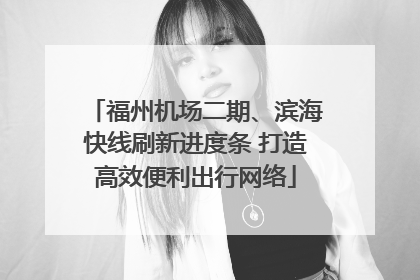福州机场二期、滨海快线刷新进度条 打造高效便利出行网络